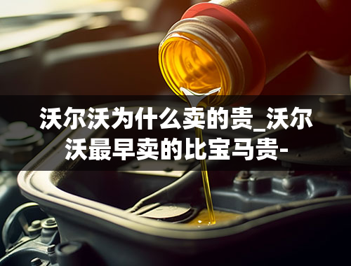 沃尔沃为什么卖的贵_沃尔沃最早卖的比宝马贵-