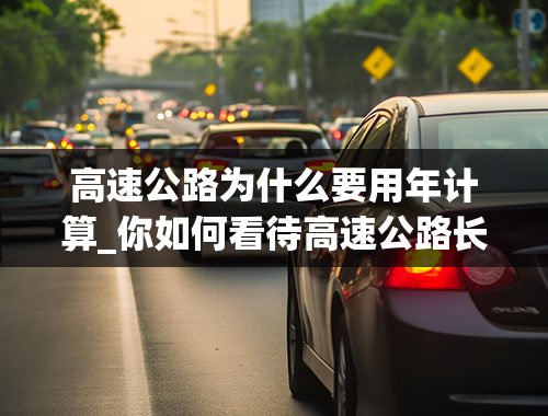 高速公路为什么要用年计算_你如何看待高速公路长期收费？