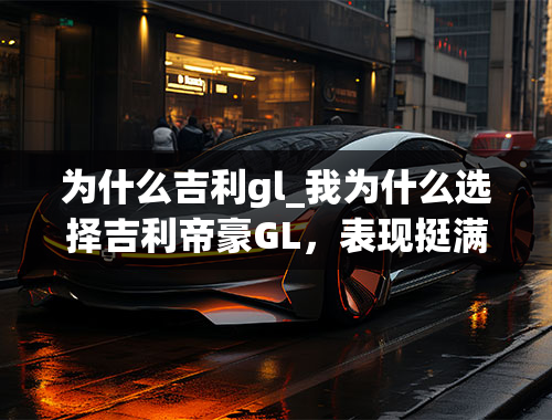 为什么吉利gl_我为什么选择吉利帝豪GL，表现挺满意的一款车