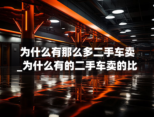 为什么有那么多二手车卖_为什么有的二手车卖的比新车的还贵,还有人买？