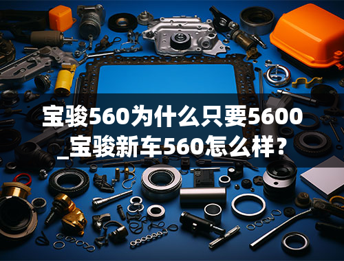 宝骏560为什么只要5600_宝骏新车560怎么样？