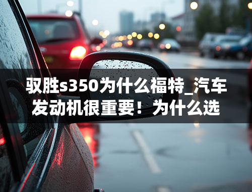 驭胜s350为什么福特_汽车发动机很重要！为什么选车要看发动机？