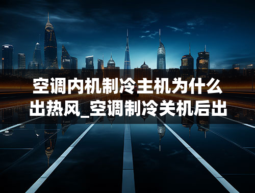 空调内机制冷主机为什么出热风_空调制冷关机后出热风是怎么回事