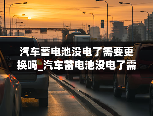 汽车蓄电池没电了需要更换吗_汽车蓄电池没电了需要更换吗多少钱