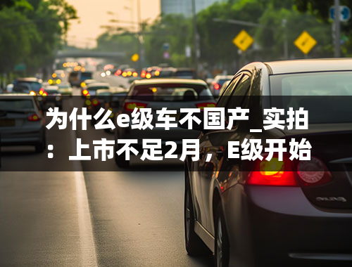 为什么e级车不国产_实拍：上市不足2月，E级开始优惠，鲜明对比的是国产