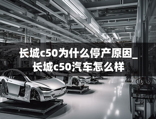 长城c50为什么停产原因_长城c50汽车怎么样