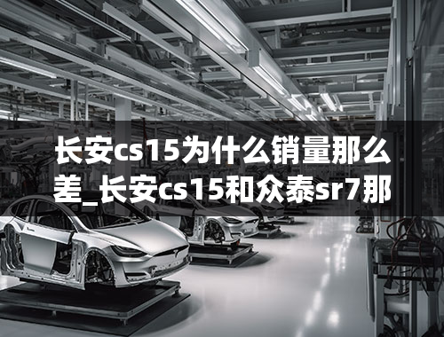 长安cs15为什么销量那么差_长安cs15和众泰sr7那个销量好