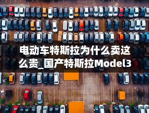 电动车特斯拉为什么卖这么贵_国产特斯拉Model3售卖32.8万起，为什么比预期中贵那么多？