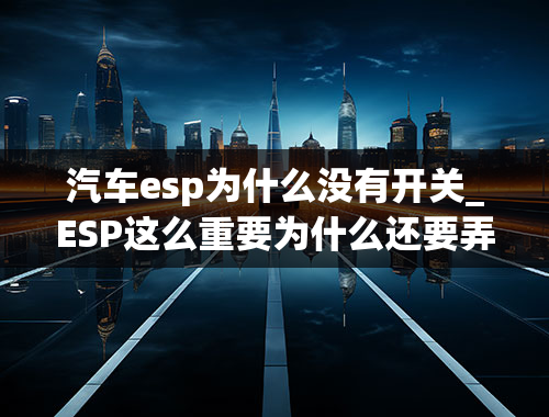 汽车esp为什么没有开关_ESP这么重要为什么还要弄个“开关”？