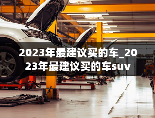 2023年最建议买的车_2023年最建议买的车suv