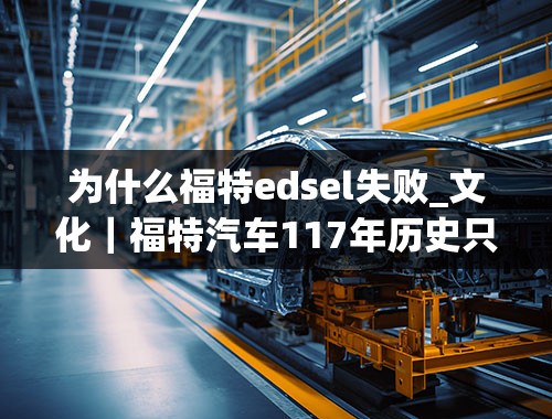 为什么福特edsel失败_文化｜福特汽车117年历史只有12位CEO，我们集齐了他们