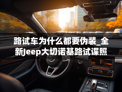 路试车为什么都要伪装_全新Jeep大切诺基路试谍照曝光，整体轮廓很高大，车身很修长