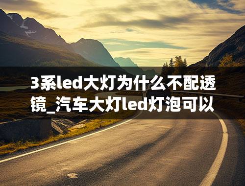 3系led大灯为什么不配透镜_汽车大灯led灯泡可以加透镜吗