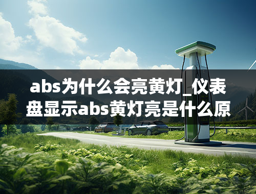 abs为什么会亮黄灯_仪表盘显示abs黄灯亮是什么原因-