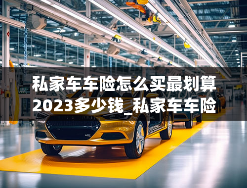 私家车车险怎么买最划算2023多少钱_私家车车险怎么买最划算2023多少钱一年