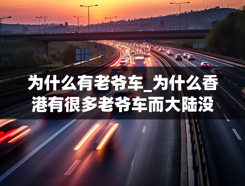 为什么有老爷车_为什么香港有很多老爷车而大陆没有