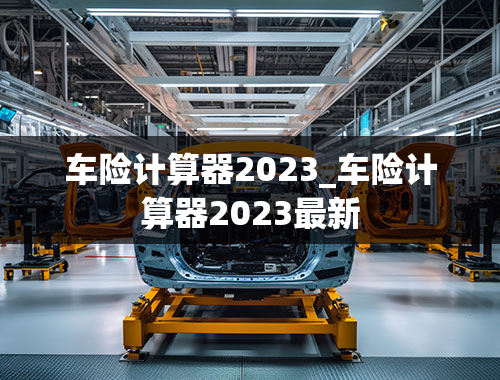 车险计算器2023_车险计算器2023最新