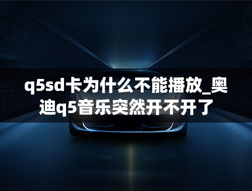 q5sd卡为什么不能播放_奥迪q5音乐突然开不开了