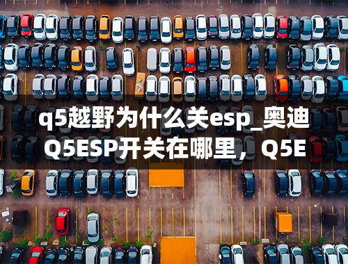 q5越野为什么关esp_奥迪Q5ESP开关在哪里，Q5ESP怎么使用