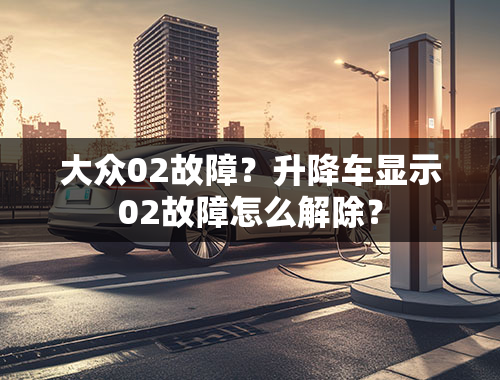 大众02故障？升降车显示02故障怎么解除？