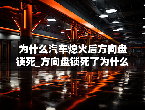 为什么汽车熄火后方向盘锁死_方向盘锁死了为什么汽车启动不了