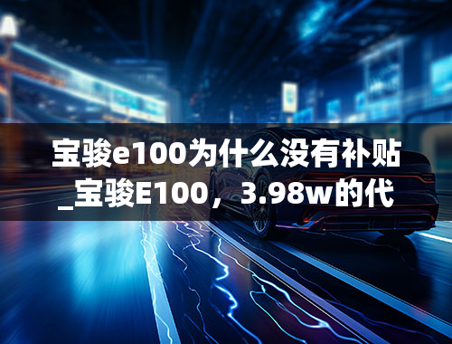 宝骏e100为什么没有补贴_宝骏E100，3.98w的代步车，标配透镜大灯，独立悬架