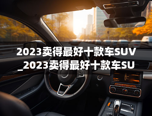 2023卖得最好十款车SUV_2023卖得最好十款车SUV