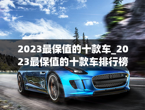 2023最保值的十款车_2023最保值的十款车排行榜