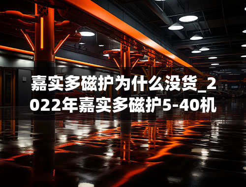 嘉实多磁护为什么没货_2022年嘉实多磁护5-40机油怎么扫不出来