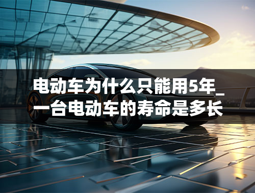 电动车为什么只能用5年_一台电动车的寿命是多长？