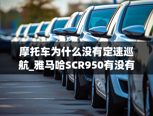 摩托车为什么没有定速巡航_雅马哈SCR950有没有定速巡航