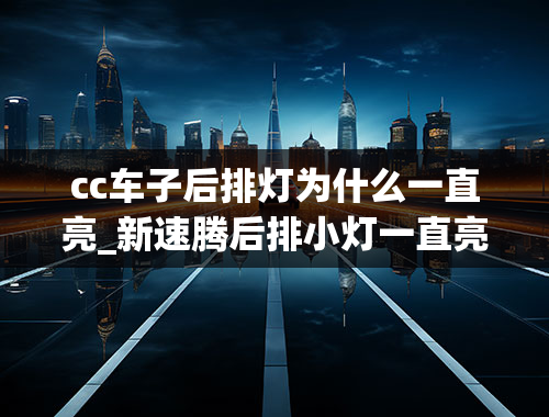 cc车子后排灯为什么一直亮_新速腾后排小灯一直亮是怎么回事