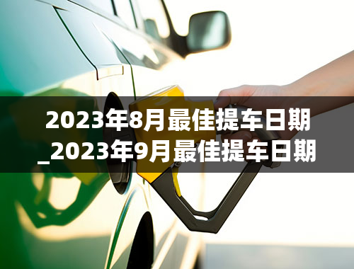 2023年8月最佳提车日期_2023年9月最佳提车日期