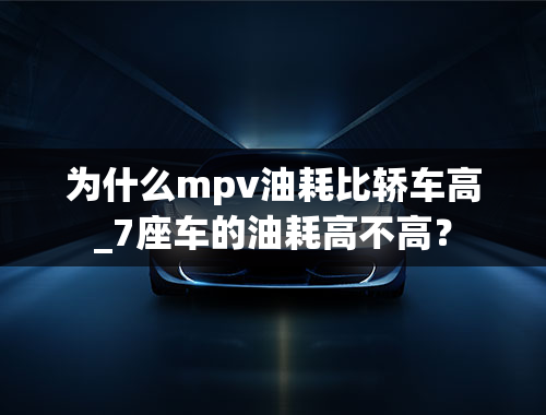 为什么mpv油耗比轿车高_7座车的油耗高不高？