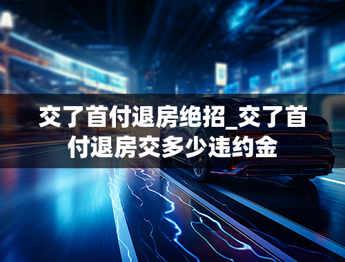 交了首付退房绝招_交了首付退房交多少违约金