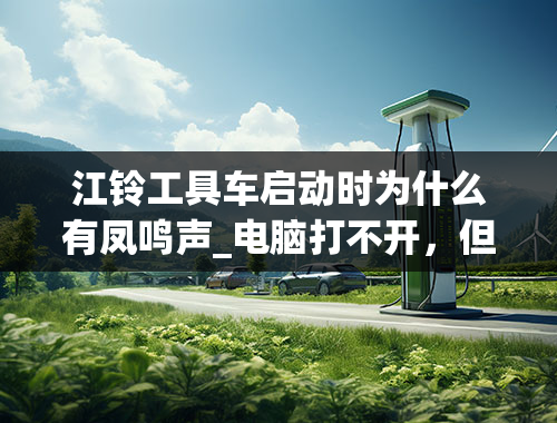 江铃工具车启动时为什么有凤鸣声_电脑打不开，但有凤鸣声是什么原因造成的？该怎么解决？