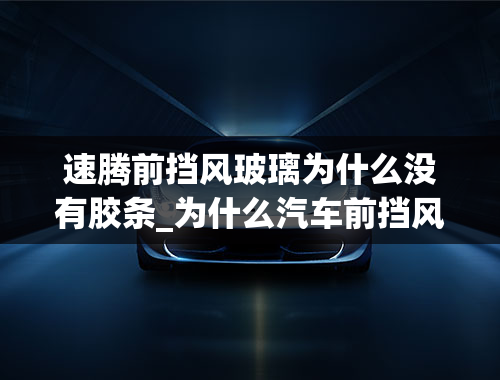 速腾前挡风玻璃为什么没有胶条_为什么汽车前挡风玻璃没有条纹-