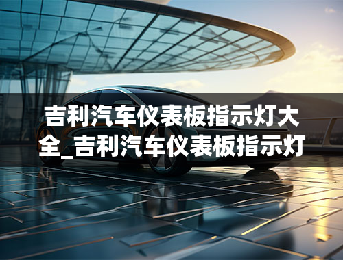 吉利汽车仪表板指示灯大全_吉利汽车仪表板指示灯大全图解