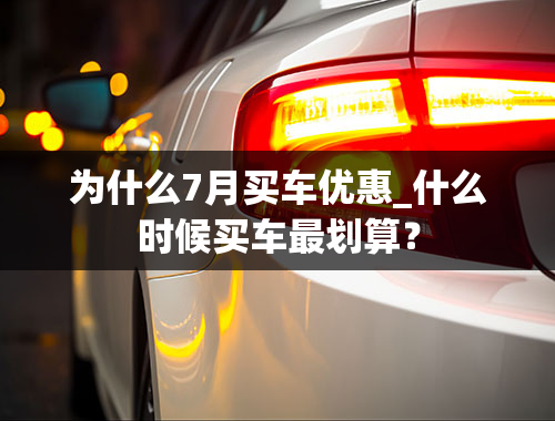 为什么7月买车优惠_什么时候买车最划算？