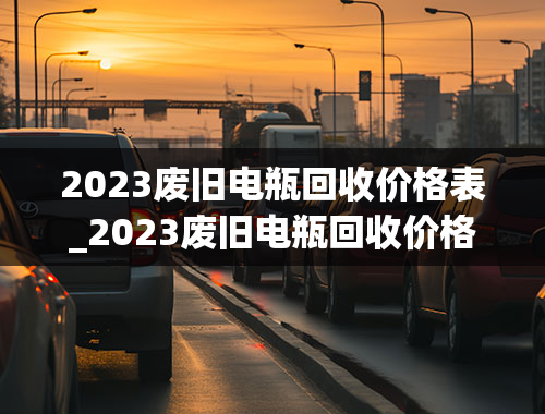 2023废旧电瓶回收价格表_2023废旧电瓶回收价格表及图片