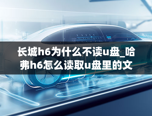 长城h6为什么不读u盘_哈弗h6怎么读取u盘里的文件