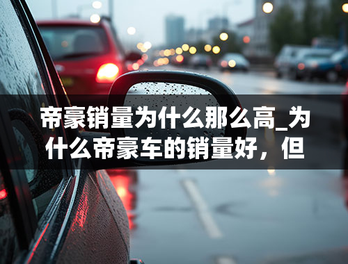 帝豪销量为什么那么高_为什么帝豪车的销量好，但是帝豪GL的销量不怎么样？