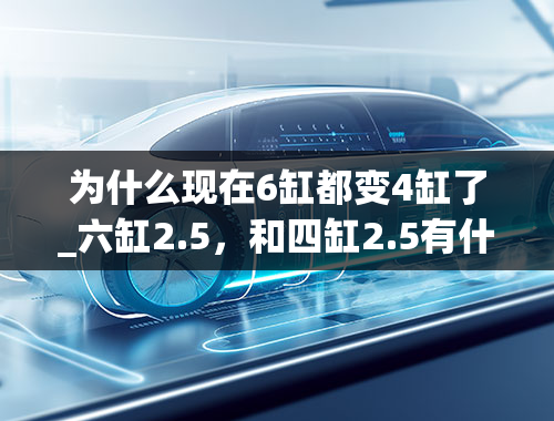 为什么现在6缸都变4缸了_六缸2.5，和四缸2.5有什么区别，动力不一样吗？