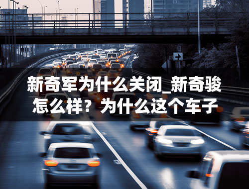 新奇军为什么关闭_新奇骏怎么样？为什么这个车子这么轻？不懂车又要买车，请高手指教。