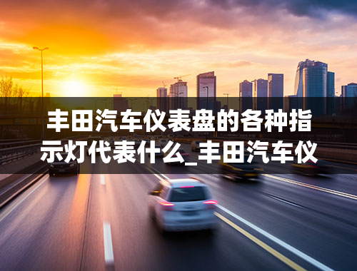 丰田汽车仪表盘的各种指示灯代表什么_丰田汽车仪表盘的各种指示灯代表什么意思