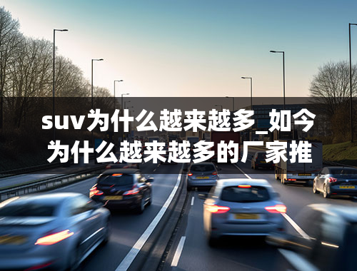 suv为什么越来越多_如今为什么越来越多的厂家推出轿跑SUV呢？SUV为何会受欢迎呢？