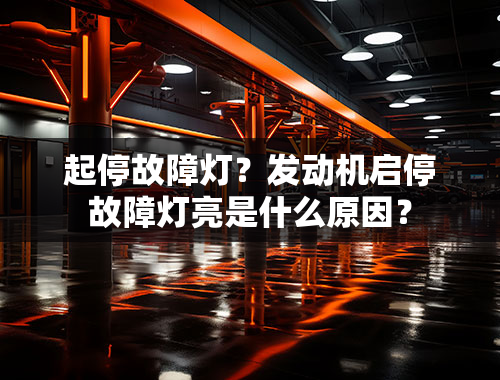 起停故障灯？发动机启停故障灯亮是什么原因？