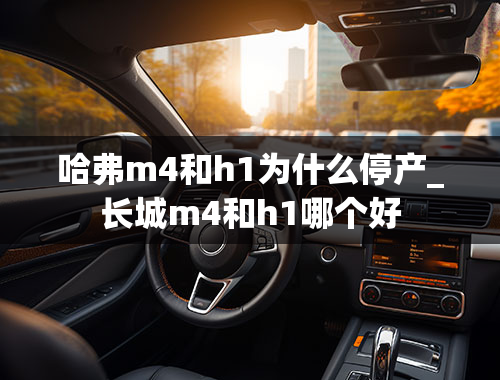 哈弗m4和h1为什么停产_长城m4和h1哪个好