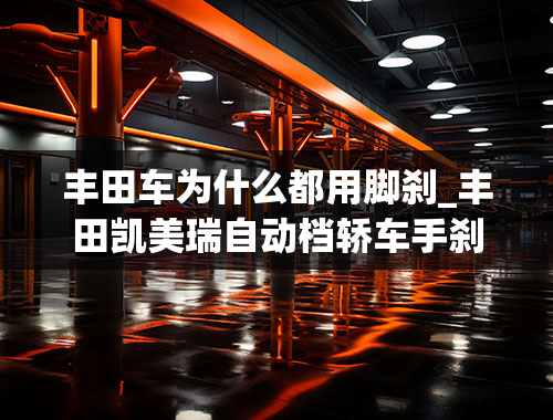 丰田车为什么都用脚刹_丰田凯美瑞自动档轿车手刹是用左脚踩的，具体在起步和停车时如何使用呢？