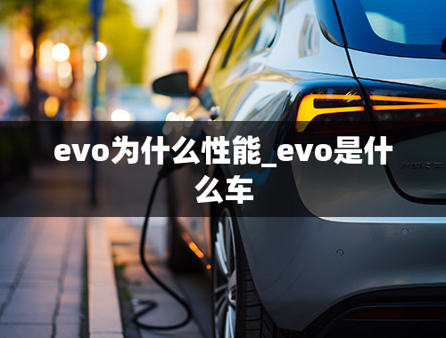 evo为什么性能_evo是什么车